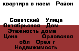 квартира в наем › Район ­ Советский › Улица ­ Октябрьская › Дом ­ 57 › Этажность дома ­ 9 › Цена ­ 20 000 - Орловская обл., Орел г. Недвижимость » Квартиры аренда   . Орловская обл.,Орел г.